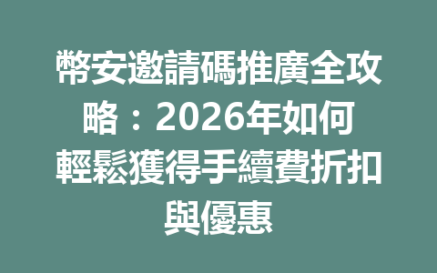 幣安邀請碼推廣全攻略：2026年如何輕鬆獲得手續費折扣與優惠 一