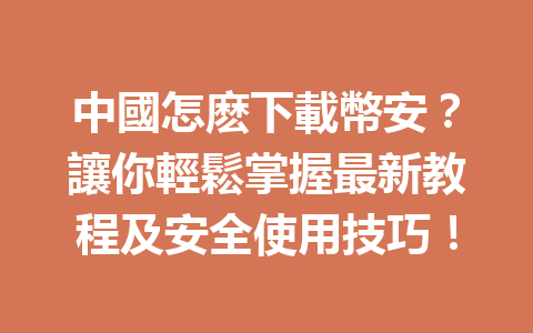 中國怎麽下載幣安？讓你輕鬆掌握最新教程及安全使用技巧！ 一