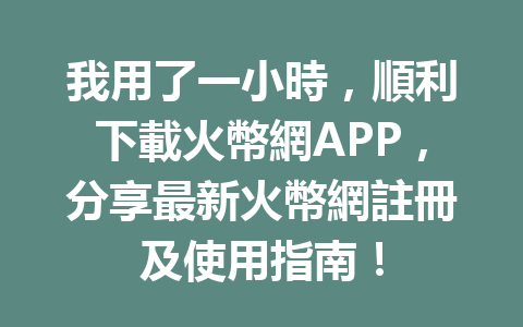 我用了一小時，順利下載火幣網APP，分享最新火幣網註冊及使用指南！ 一