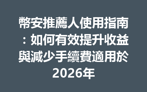 幣安推薦人使用指南：如何有效提升收益與減少手續費適用於2026年 一
