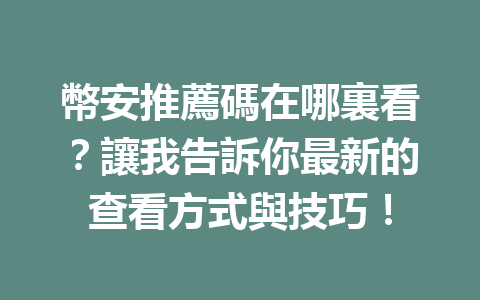 幣安推薦碼在哪裏看？讓我告訴你最新的查看方式與技巧！ 一