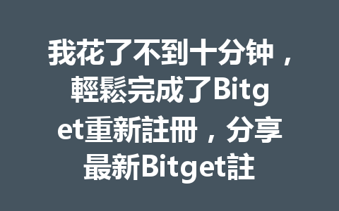 我花了不到十分钟，輕鬆完成了Bitget重新註冊，分享最新Bitget註冊全攻略！ 一