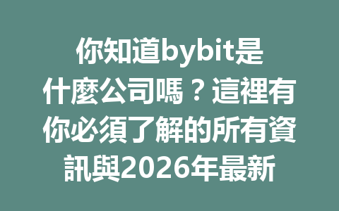 你知道bybit是什麼公司嗎？這裡有你必須了解的所有資訊與2026年最新動態！ 一