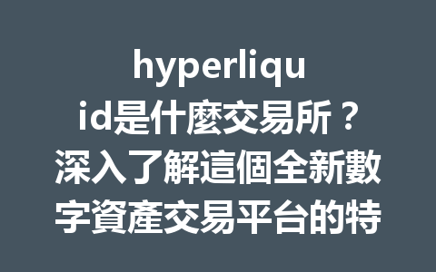 hyperliquid是什麼交易所？深入了解這個全新數字資產交易平台的特點與優勢 一