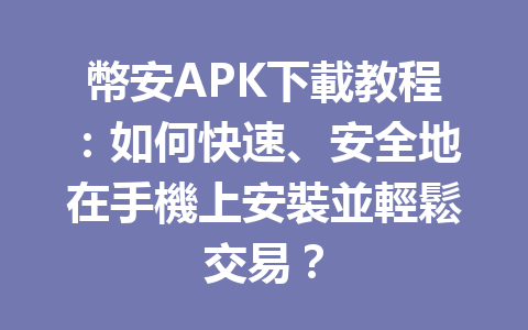 幣安APK下載教程：如何快速、安全地在手機上安裝並輕鬆交易？ 一