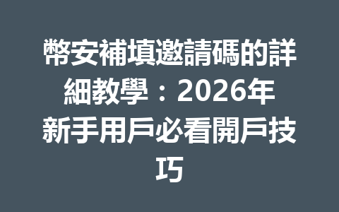 幣安補填邀請碼的詳細教學：2026年新手用戶必看開戶技巧 一