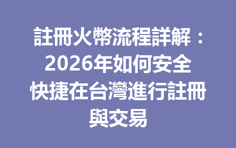 註冊火幣流程詳解：2026年如何安全快捷在台灣進行註冊與交易 一