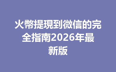 火幣提現到微信的完全指南2026年最新版 一