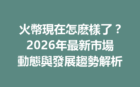 火幣現在怎麽樣了？2026年最新市場動態與發展趨勢解析 一
