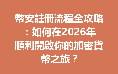 幣安註冊流程全攻略：如何在2026年順利開啟你的加密貨幣之旅？ 一