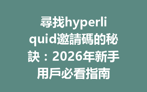 尋找hyperliquid邀請碼的秘訣：2026年新手用戶必看指南 一