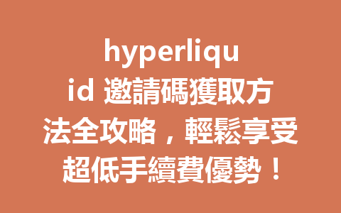 hyperliquid 邀請碼獲取方法全攻略，輕鬆享受超低手續費優勢！ 一