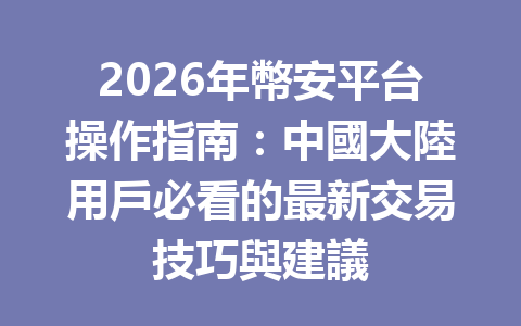 2026年幣安平台操作指南：中國大陸用戶必看的最新交易技巧與建議 一