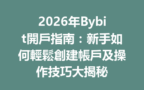 2026年Bybit開戶指南：新手如何輕鬆創建帳戶及操作技巧大揭秘 一