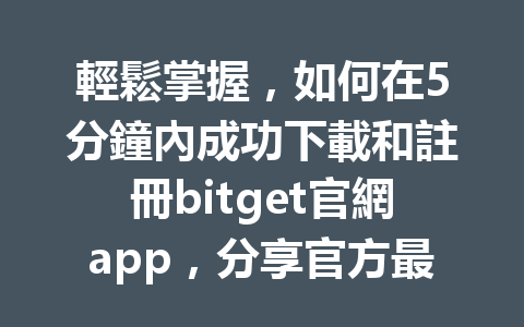 輕鬆掌握，如何在5分鐘內成功下載和註冊bitget官網app，分享官方最簡步驟！ 一