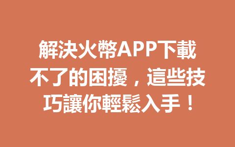 解決火幣APP下載不了的困擾，這些技巧讓你輕鬆入手！ 一