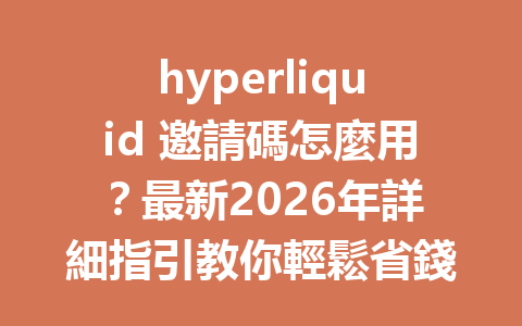 hyperliquid 邀請碼怎麼用？最新2026年詳細指引教你輕鬆省錢！ 一
