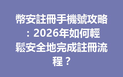 幣安註冊手機號攻略：2026年如何輕鬆安全地完成註冊流程？ 一