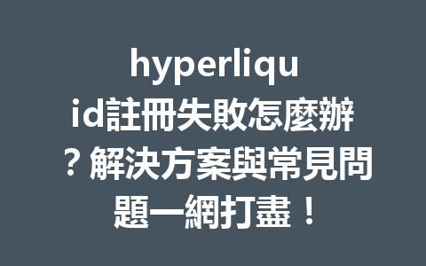 hyperliquid註冊失敗怎麼辦？解決方案與常見問題一網打盡！ 一