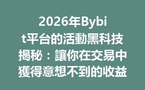 2026年Bybit平台的活動黑科技揭秘：讓你在交易中獲得意想不到的收益！ 一