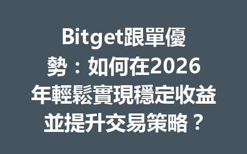 Bitget跟單優勢：如何在2026年輕鬆實現穩定收益並提升交易策略？ 一