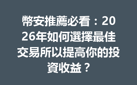 幣安推薦必看：2026年如何選擇最佳交易所以提高你的投資收益？ 一