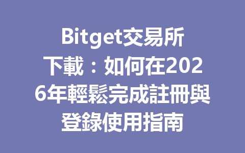 Bitget交易所下載：如何在2026年輕鬆完成註冊與登錄使用指南 一
