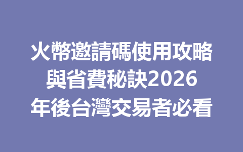 火幣邀請碼使用攻略與省費秘訣2026年後台灣交易者必看 一