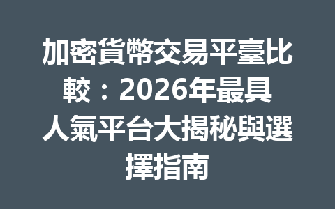 加密貨幣交易平臺比較：2026年最具人氣平台大揭秘與選擇指南 一
