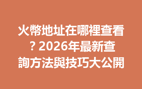 火幣地址在哪裡查看？2026年最新查詢方法與技巧大公開 一