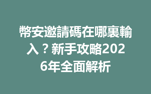 幣安邀請碼在哪裏輸入？新手攻略2026年全面解析 一
