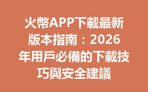 火幣APP下載最新版本指南：2026年用戶必備的下載技巧與安全建議 一