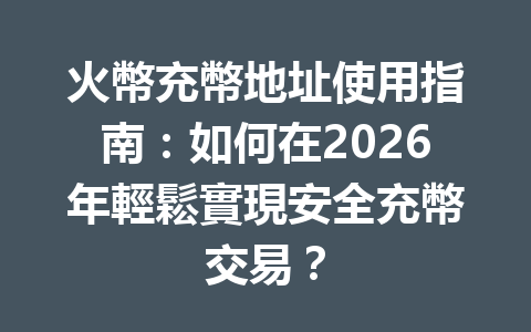 火幣充幣地址使用指南：如何在2026年輕鬆實現安全充幣交易？ 一