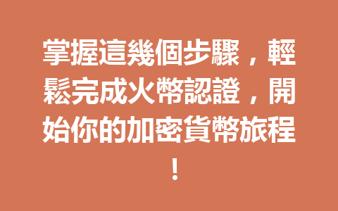掌握這幾個步驟，輕鬆完成火幣認證，開始你的加密貨幣旅程！ 一