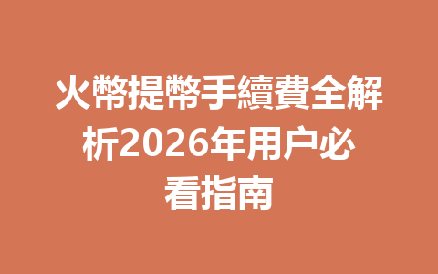 火幣提幣手續費全解析2026年用户必看指南 一