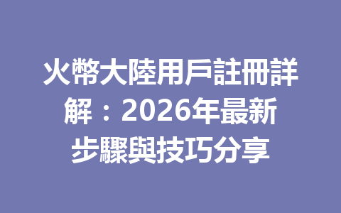 火幣大陸用戶註冊詳解：2026年最新步驟與技巧分享 一