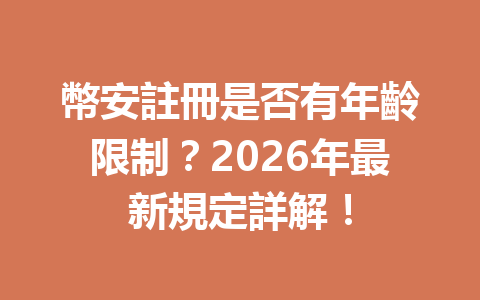 幣安註冊是否有年齡限制？2026年最新規定詳解！ 一
