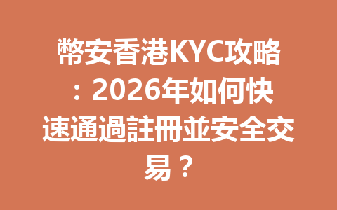 幣安香港KYC攻略：2026年如何快速通過註冊並安全交易？ 一