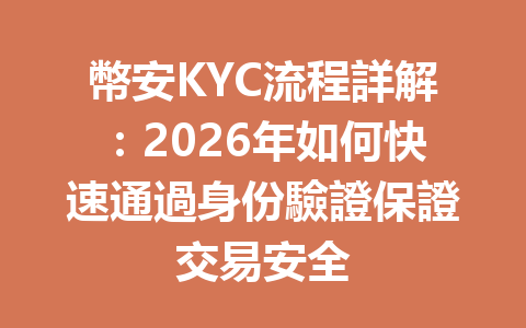 幣安KYC流程詳解：2026年如何快速通過身份驗證保證交易安全 一
