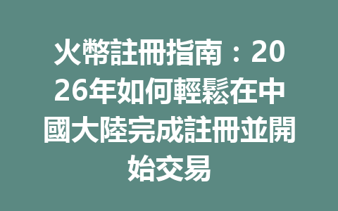 火幣註冊指南:2026年如何輕鬆在中國大陸完成註冊並開始交易 一