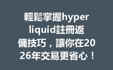 輕鬆掌握hyperliquid註冊返傭技巧，讓你在2026年交易更省心！ 一