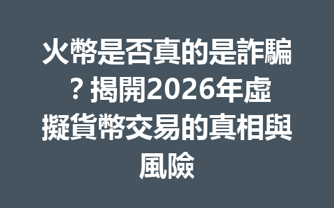 火幣是否真的是詐騙?揭開2026年虛擬貨幣交易的真相與風險 一