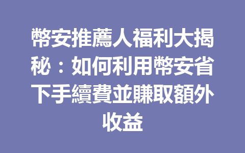 幣安推薦人福利大揭秘：如何利用幣安省下手續費並賺取額外收益 一