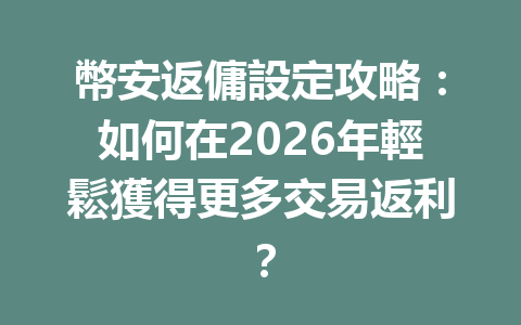 幣安返傭設定攻略：如何在2026年輕鬆獲得更多交易返利？ 一