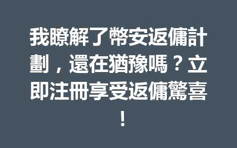 我瞭解了幣安返傭計劃，還在猶豫嗎？立即注冊享受返傭驚喜！ 一