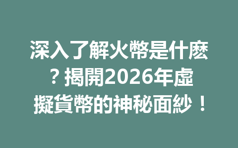 深入了解火幣是什麽？揭開2026年虛擬貨幣的神秘面紗！ 一