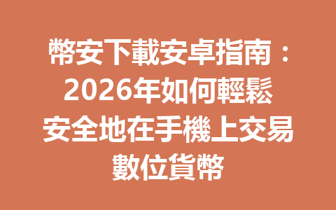 幣安下載安卓指南：2026年如何輕鬆安全地在手機上交易數位貨幣 一
