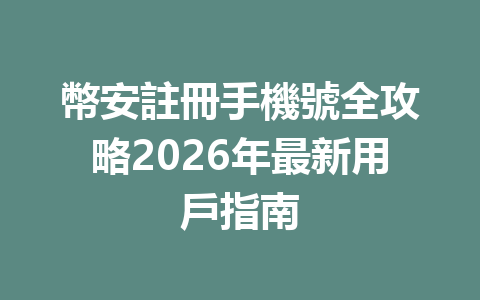 幣安註冊手機號全攻略2026年最新用戶指南 一