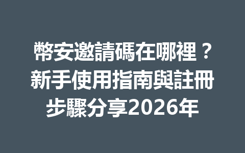 幣安邀請碼在哪裡？新手使用指南與註冊步驟分享2026年 一