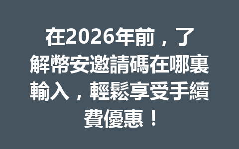 在2026年前，了解幣安邀請碼在哪裏輸入，輕鬆享受手續費優惠！ 一
